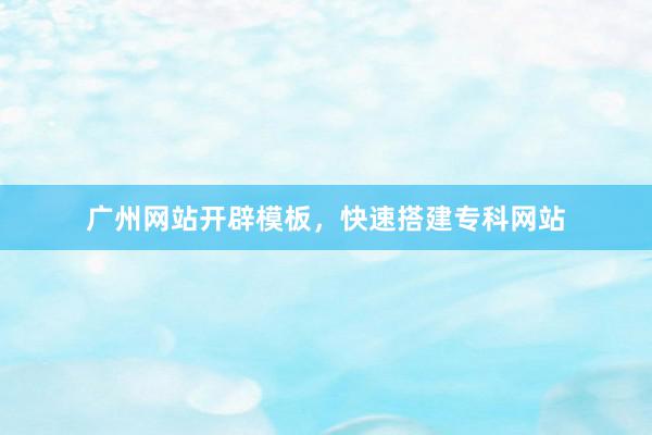 广州网站开辟模板，快速搭建专科网站